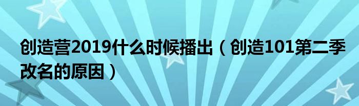 创造营2019什么时候播出（创造101第二季改名的原因）