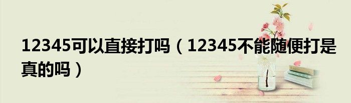 12345可以直接打吗（12345不能随便打是真的吗）
