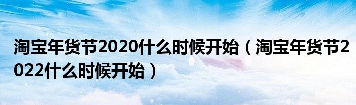 淘宝年货节2020什么时候开始（淘宝年货节2022什么时候开始）