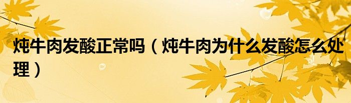 炖牛肉发酸正常吗（炖牛肉为什么发酸怎么处理）