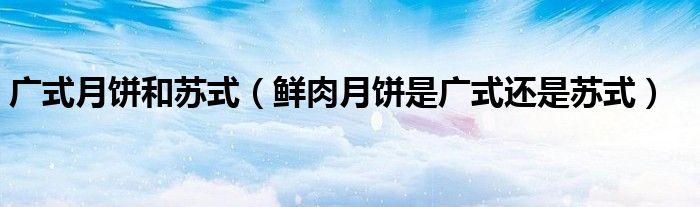 广式月饼和苏式（鲜肉月饼是广式还是苏式）