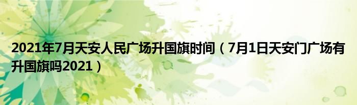 2021年7月天安人民广场升国旗时间（7月1日天安门广场有升国旗吗2021）