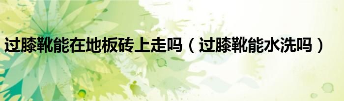 过膝靴能在地板砖上走吗（过膝靴能水洗吗）
