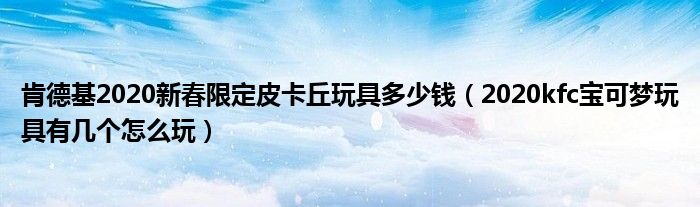 肯德基2020新春限定皮卡丘玩具多少钱（2020kfc宝可梦玩具有几个怎么玩）