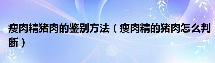 瘦肉精猪肉的鉴别方法（瘦肉精的猪肉怎么判断）