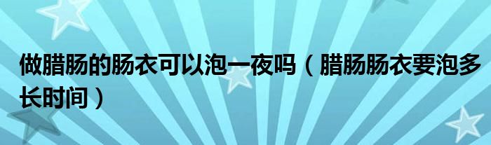 做腊肠的肠衣可以泡一夜吗（腊肠肠衣要泡多长时间）