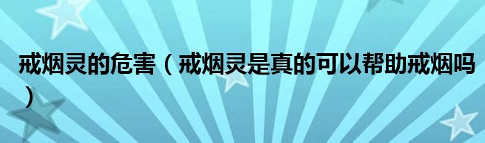 戒烟灵的危害（戒烟灵是真的可以帮助戒烟吗）