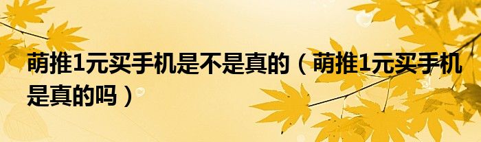 萌推1元买手机是不是真的（萌推1元买手机是真的吗）