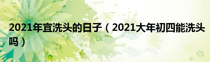 2021年宜洗头的日子（2021大年初四能洗头吗）