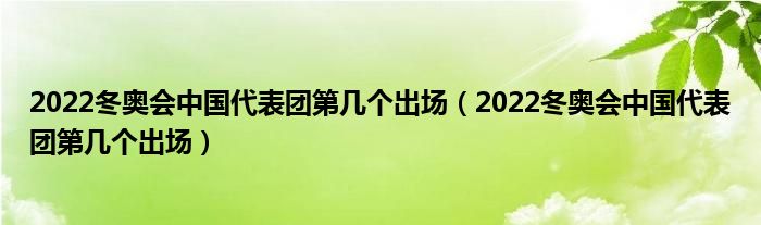 2022冬奥会中国代表团第几个出场（2022冬奥会中国代表团第几个出场）