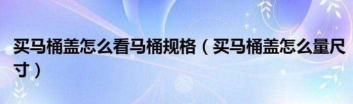 买马桶盖怎么看马桶规格（买马桶盖怎么量尺寸）