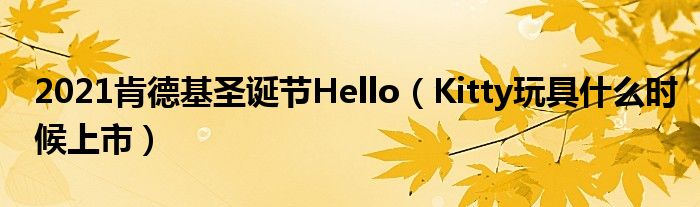 2021肯德基圣诞节Hello（Kitty玩具什么时候上市）