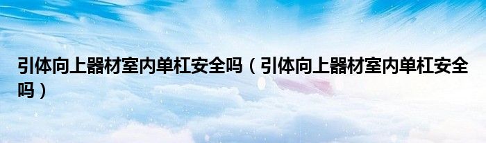 引体向上器材室内单杠安全吗（引体向上器材室内单杠安全吗）