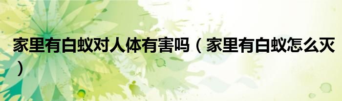 家里有白蚁对人体有害吗（家里有白蚁怎么灭）