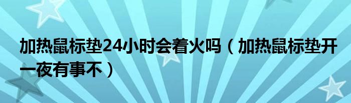 加热鼠标垫24小时会着火吗（加热鼠标垫开一夜有事不）