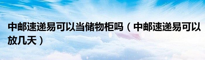 中邮速递易可以当储物柜吗（中邮速递易可以放几天）