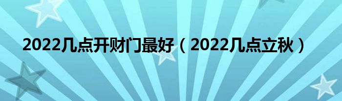 2022几点开财门最好（2022几点立秋）