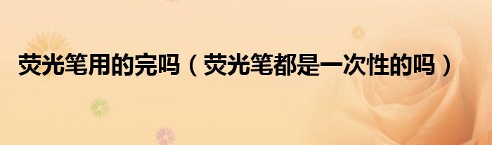 荧光笔用的完吗（荧光笔都是一次性的吗）