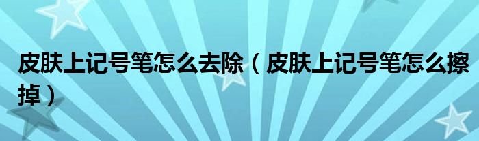 皮肤上记号笔怎么去除（皮肤上记号笔怎么擦掉）