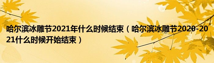 哈尔滨冰雕节2021年什么时候结束（哈尔滨冰雕节2020-2021什么时候开始结束）