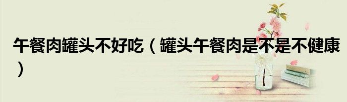 午餐肉罐头不好吃（罐头午餐肉是不是不健康）