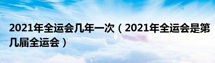 2021年全运会几年一次（2021年全运会是第几届全运会）