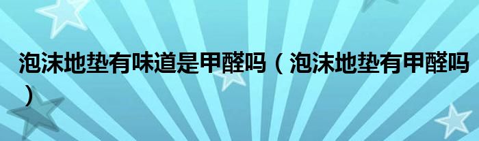 泡沫地垫有味道是甲醛吗（泡沫地垫有甲醛吗）