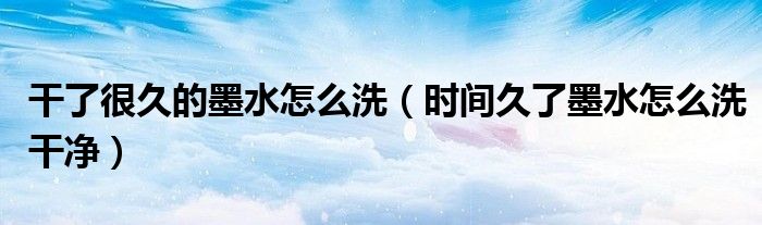 干了很久的墨水怎么洗（时间久了墨水怎么洗干净）