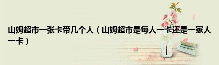 山姆超市一张卡带几个人（山姆超市是每人一卡还是一家人一卡）