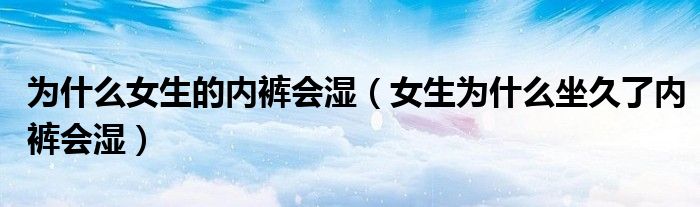 为什么女生的内裤会湿（女生为什么坐久了内裤会湿）