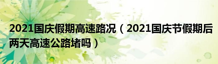 2021国庆假期高速路况（2021国庆节假期后两天高速公路堵吗）