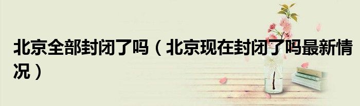 北京全部封闭了吗（北京现在封闭了吗最新情况）