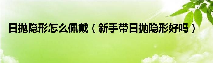 日抛隐形怎么佩戴（新手带日抛隐形好吗）