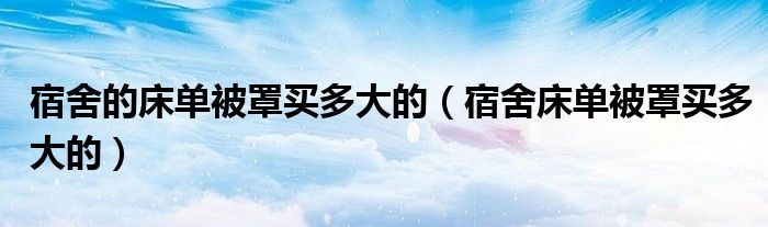 宿舍的床单被罩买多大的（宿舍床单被罩买多大的）