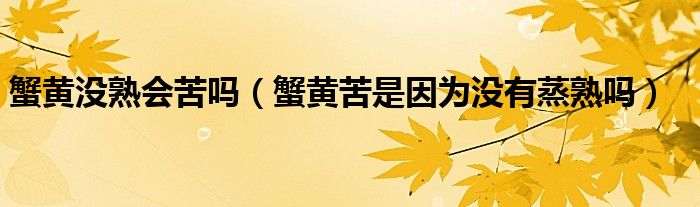 蟹黄没熟会苦吗（蟹黄苦是因为没有蒸熟吗）