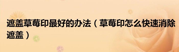 遮盖草莓印最好的办法（草莓印怎么快速消除遮盖）