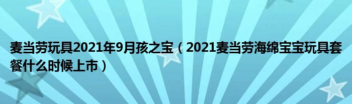 麦当劳玩具2021年9月孩之宝（2021麦当劳海绵宝宝玩具套餐什么时候上市）