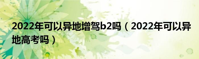 2022年可以异地增驾b2吗（2022年可以异地高考吗）