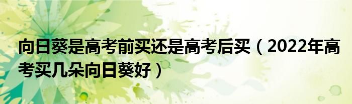 向日葵是高考前买还是高考后买（2022年高考买几朵向日葵好）