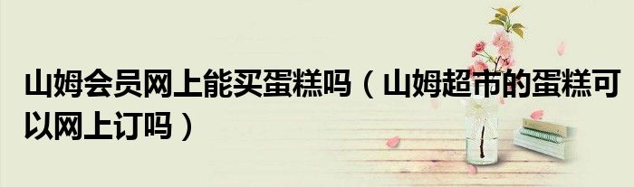 山姆会员网上能买蛋糕吗（山姆超市的蛋糕可以网上订吗）