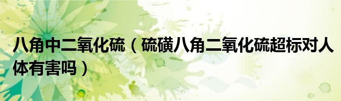 八角中二氧化硫（硫磺八角二氧化硫超标对人体有害吗）