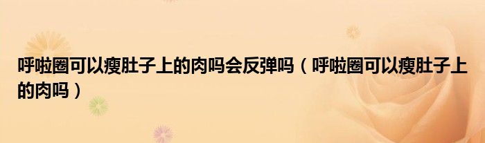 呼啦圈可以瘦肚子上的肉吗会反弹吗（呼啦圈可以瘦肚子上的肉吗）