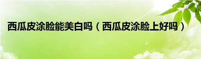 西瓜皮涂脸能美白吗（西瓜皮涂脸上好吗）