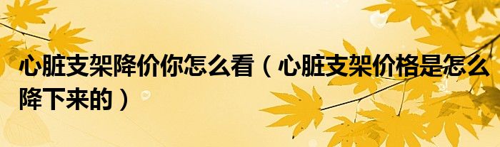 心脏支架降价你怎么看（心脏支架价格是怎么降下来的）