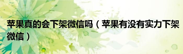 苹果真的会下架微信吗（苹果有没有实力下架微信）