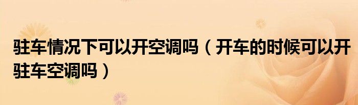 驻车情况下可以开空调吗（开车的时候可以开驻车空调吗）