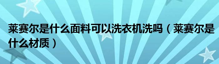 莱赛尔是什么面料可以洗衣机洗吗（莱赛尔是什么材质）