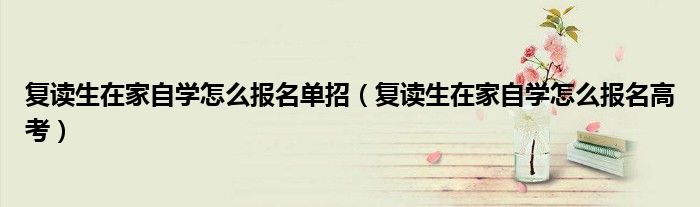 复读生在家自学怎么报名单招（复读生在家自学怎么报名高考）