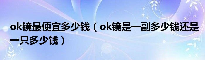 ok镜最便宜多少钱（ok镜是一副多少钱还是一只多少钱）