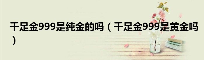 千足金999是纯金的吗（千足金999是黄金吗）